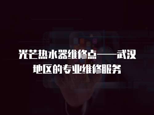 光芒熱水器維修點——武漢地區(qū)的專業(yè)維修服務