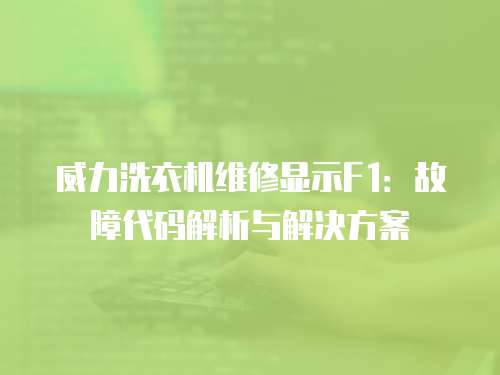 威力洗衣機維修顯示F1：故障代碼解析與解決方案