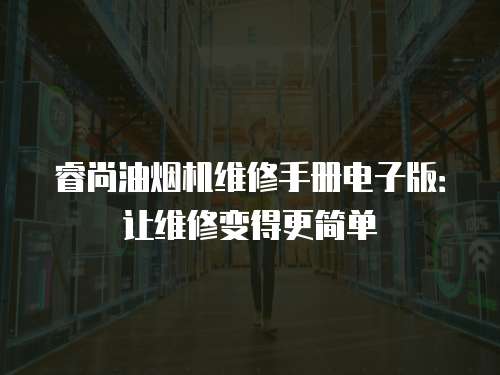 睿尚油煙機(jī)維修手冊(cè)電子版：讓維修變得更簡(jiǎn)單