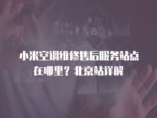 小米空調(diào)維修售后服務(wù)站點(diǎn)在哪里？北京站詳解