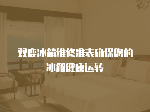 雙鹿冰箱維修準(zhǔn)表確保您的冰箱健康運轉(zhuǎn)