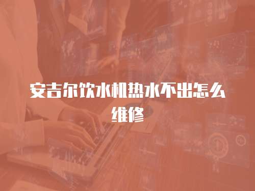 安吉爾飲水機熱水不出怎么維修