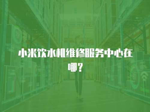 小米飲水機(jī)維修服務(wù)中心在哪？