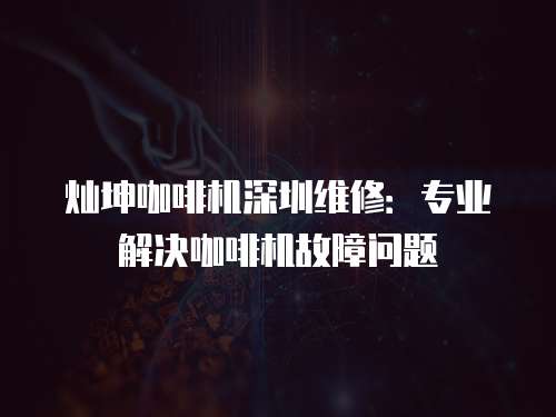 燦坤咖啡機深圳維修：專業(yè)解決咖啡機故障問題