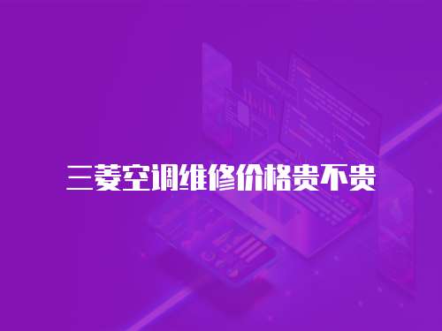 三菱空調(diào)維修價(jià)格貴不貴