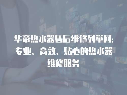 華帝熱水器售后維修列舉網：專業、高效、貼心的熱水器維修服務
