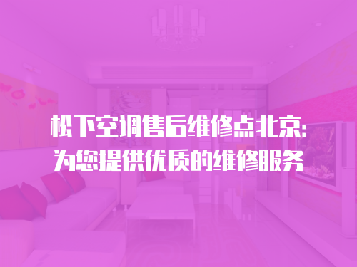 松下空調售后維修點北京：為您提供優質的維修服務