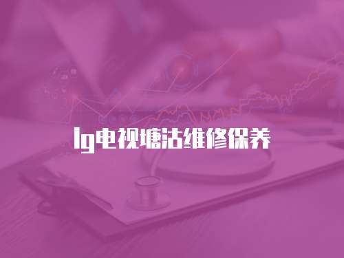 lg電視塘沽維修保養(yǎng)