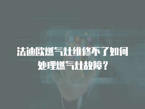 法迪歐燃氣灶維修不了如何處理燃氣灶故障？
