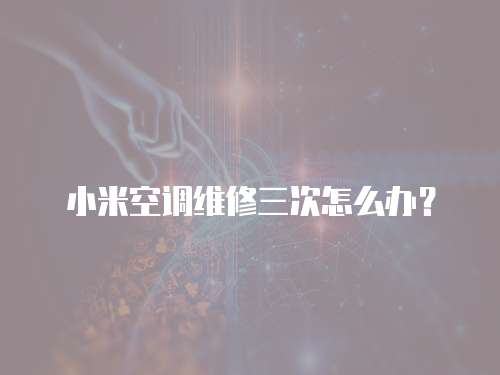 小米空調維修三次怎么辦？