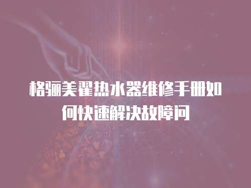 格驪美翟熱水器維修手冊(cè)如何快速解決故障問(wèn)