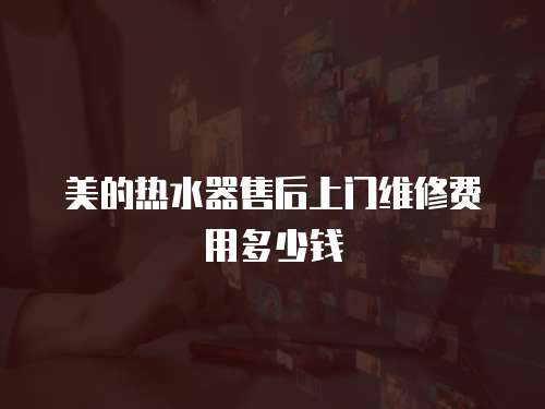 美的熱水器售后上門維修費用多少錢