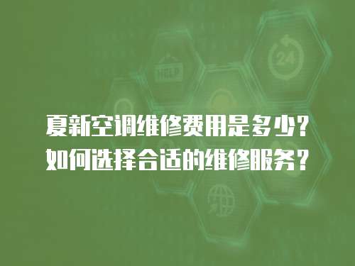夏新空調(diào)維修費(fèi)用是多少？如何選擇合適的維修服務(wù)？