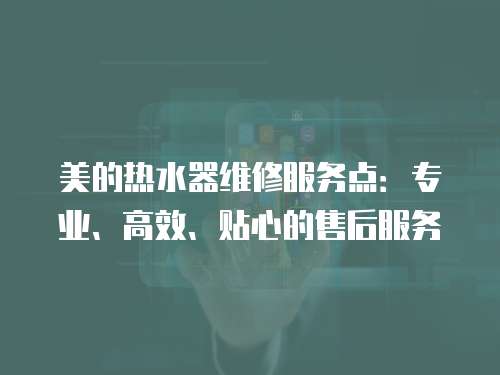 美的熱水器維修服務(wù)點(diǎn)：專業(yè)、高效、貼心的售后服務(wù)