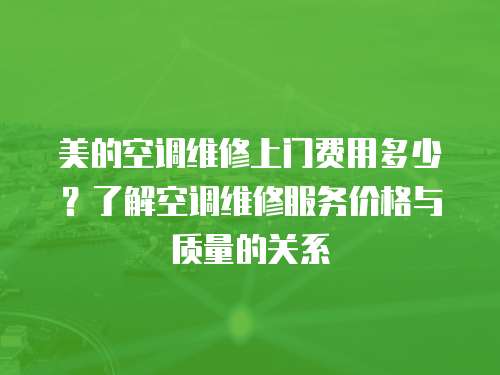 美的空調(diào)維修上門費(fèi)用多少？了解空調(diào)維修服務(wù)價格與質(zhì)量的關(guān)系