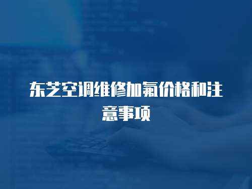東芝空調維修加氟價格和注意事項