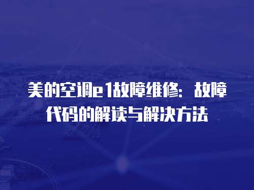 美的空調(diào)e1故障維修：故障代碼的解讀與解決方法