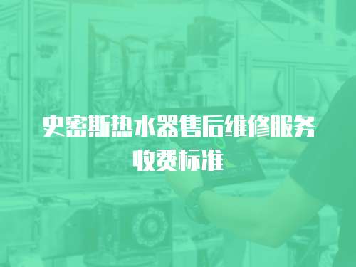 史密斯熱水器售后維修服務(wù)收費(fèi)標(biāo)準(zhǔn)