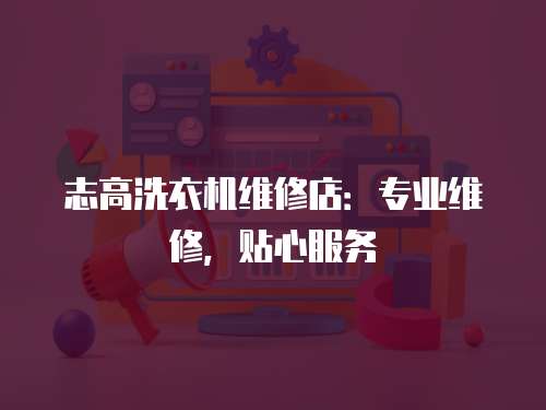 志高洗衣機維修店：專業維修，貼心服務