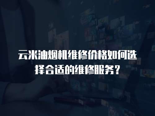 云米油煙機(jī)維修價(jià)格如何選擇合適的維修服務(wù)？