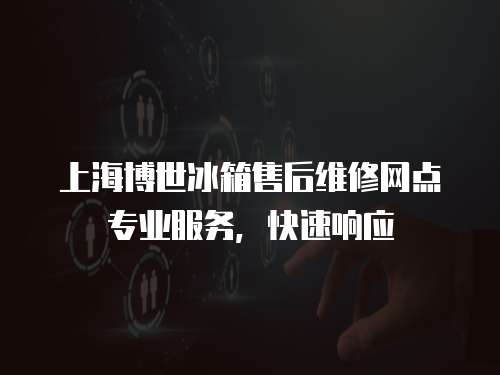 上海博世冰箱售后維修網點專業服務，快速響應