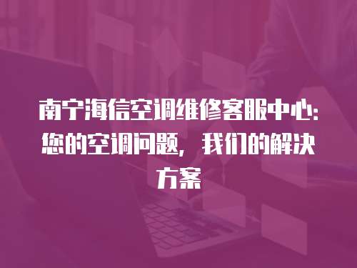 南寧海信空調維修客服中心：您的空調問題，我們的解決方案