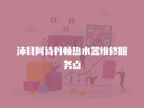 沛縣阿詩丹頓熱水器維修服務(wù)點(diǎn)