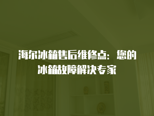 海爾冰箱售后維修點：您的冰箱故障解決專家