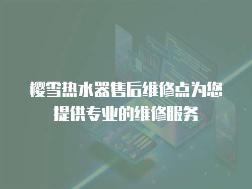 櫻雪熱水器售后維修點為您提供專業的維修服務