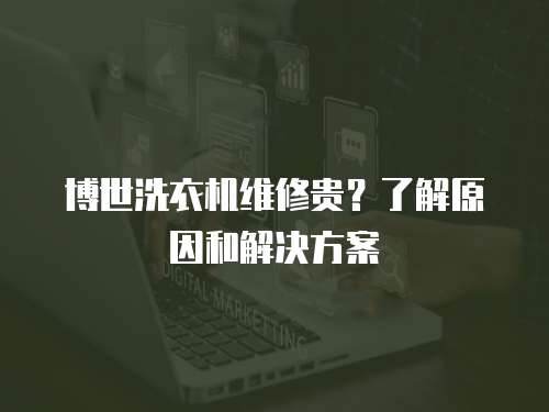 博世洗衣機維修貴？了解原因和解決方案