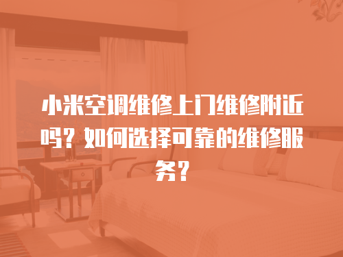 小米空調(diào)維修上門維修附近嗎？如何選擇可靠的維修服務(wù)？
