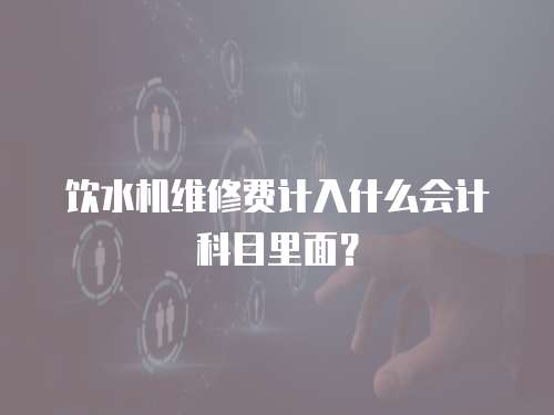 飲水機(jī)維修費(fèi)計(jì)入什么會(huì)計(jì)科目里面？