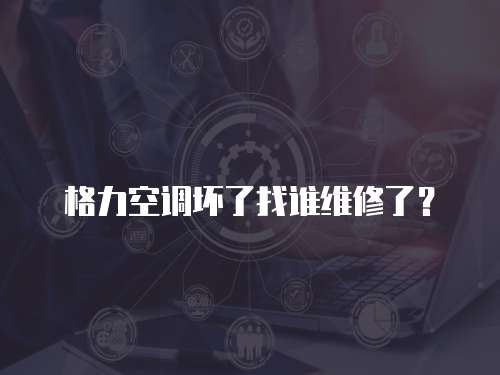 格力空調壞了找誰維修了？