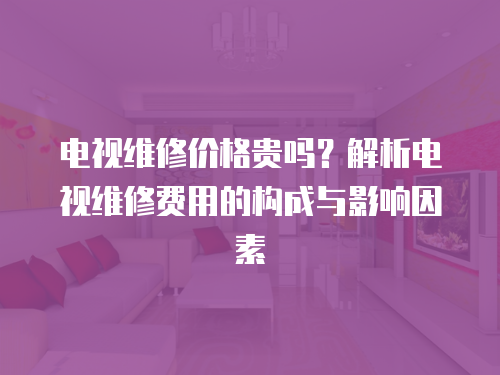 電視維修價格貴嗎？解析電視維修費用的構成與影響因素
