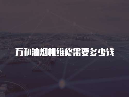 萬和油煙機維修需要多少錢