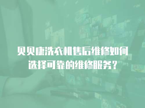 貝貝康洗衣機(jī)售后維修如何選擇可靠的維修服務(wù)？