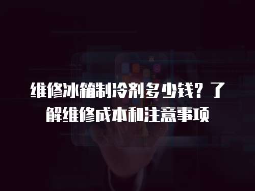 維修冰箱制冷劑多少錢？了解維修成本和注意事項