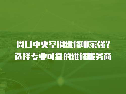周口中央空調維修哪家強？選擇專業可靠的維修服務商