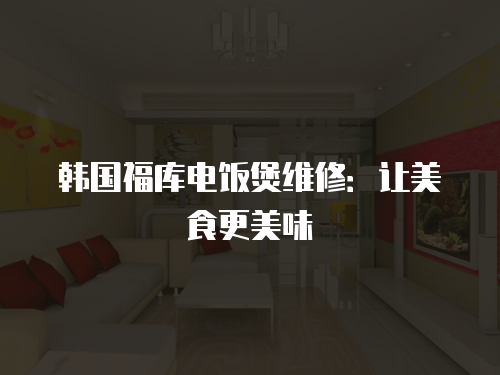 韓國福庫電飯煲維修：讓美食更美味