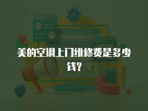 美的空調上門維修費是多少錢？