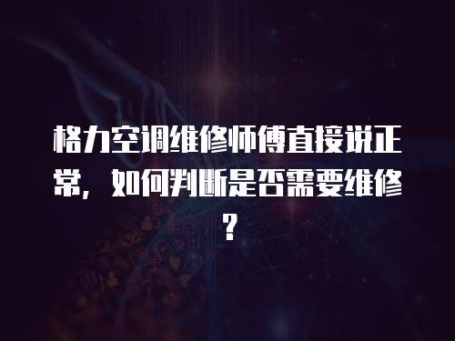 格力空調維修師傅直接說正常，如何判斷是否需要維修？