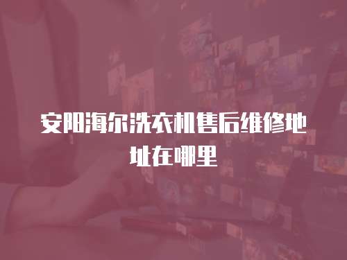 安陽海爾洗衣機售后維修地址在哪里