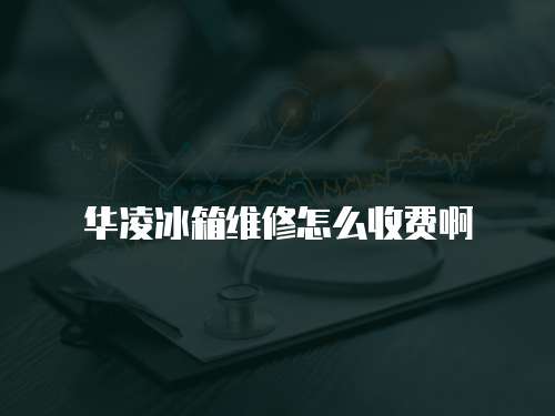華凌冰箱維修怎么收費(fèi)啊