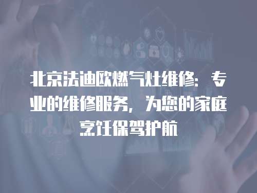 北京法迪歐燃氣灶維修：專業的維修服務，為您的家庭烹飪保駕護航