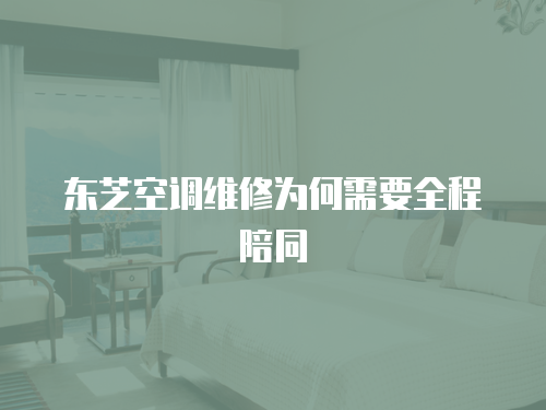 東芝空調(diào)維修為何需要全程陪同
