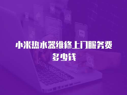 小米熱水器維修上門服務費多少錢
