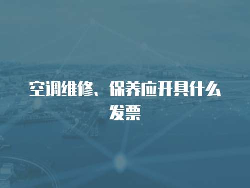 空調(diào)維修、保養(yǎng)應(yīng)開具什么發(fā)票
