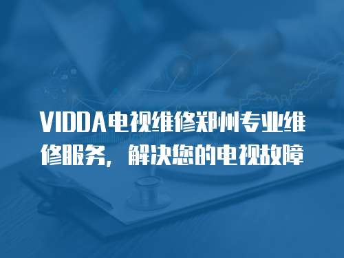 VIDDA電視維修鄭州專業維修服務，解決您的電視故障