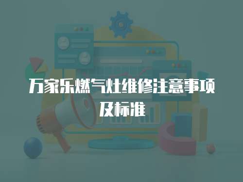 萬家樂燃氣灶維修注意事項及標準