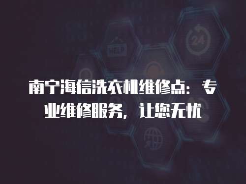 南寧海信洗衣機維修點：專業(yè)維修服務(wù)，讓您無憂